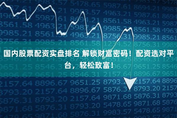 国内股票配资实盘排名 解锁财富密码！配资选对平台，轻松致富！