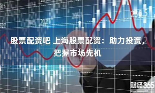 股票配资吧 上海股票配资：助力投资，把握市场先机