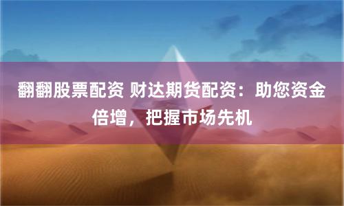 翻翻股票配资 财达期货配资：助您资金倍增，把握市场先机