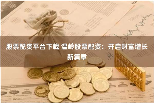 股票配资平台下载 温岭股票配资：开启财富增长新篇章