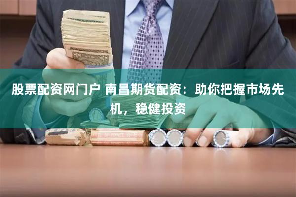 股票配资网门户 南昌期货配资：助你把握市场先机，稳健投资