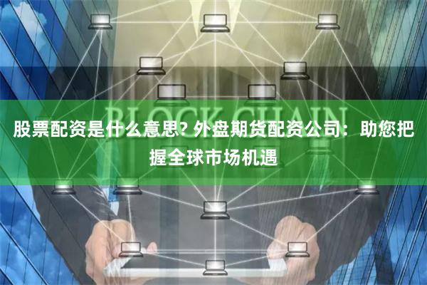 股票配资是什么意思? 外盘期货配资公司：助您把握全球市场机遇