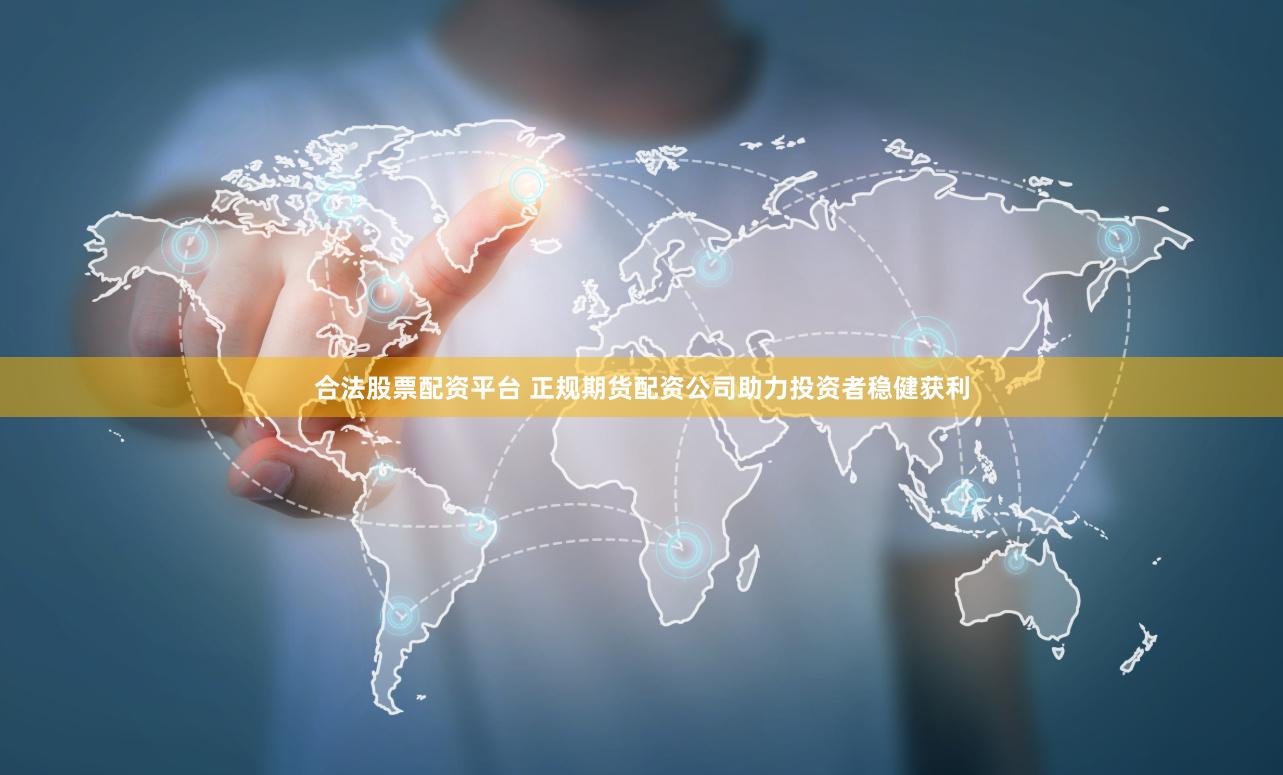 合法股票配资平台 正规期货配资公司助力投资者稳健获利
