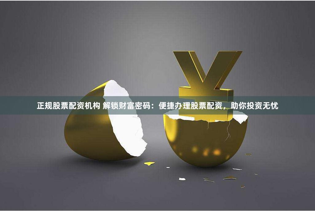 正规股票配资机构 解锁财富密码：便捷办理股票配资，助你投资无忧