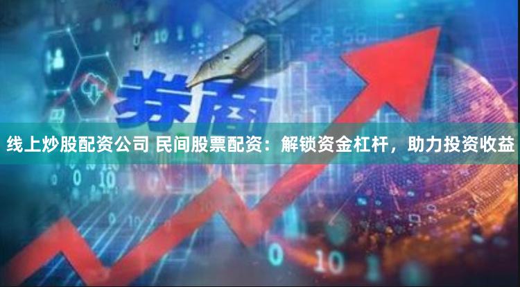 线上炒股配资公司 民间股票配资：解锁资金杠杆，助力投资收益