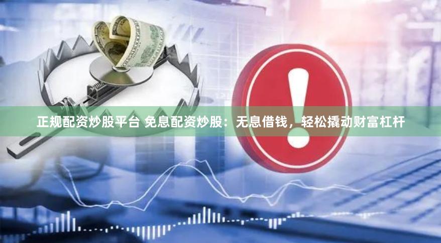 正规配资炒股平台 免息配资炒股：无息借钱，轻松撬动财富杠杆