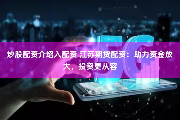 炒股配资介绍入配资 江苏期货配资：助力资金放大，投资更从容