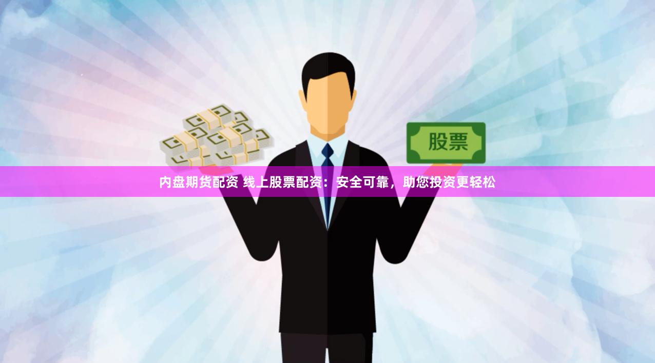 内盘期货配资 线上股票配资：安全可靠，助您投资更轻松
