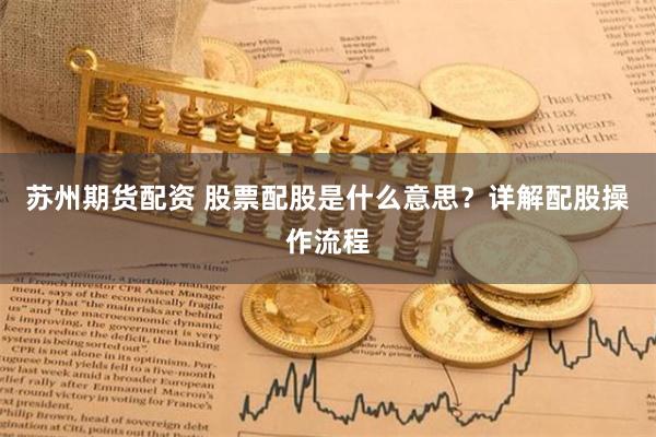 苏州期货配资 股票配股是什么意思？详解配股操作流程