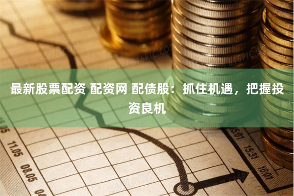 最新股票配资 配资网 配债股：抓住机遇，把握投资良机