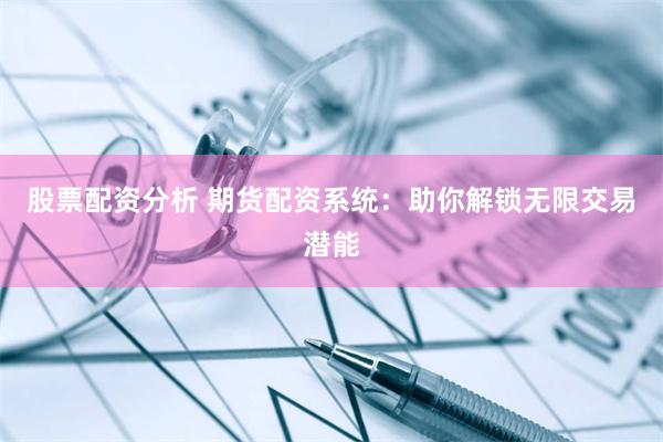 股票配资分析 期货配资系统：助你解锁无限交易潜能