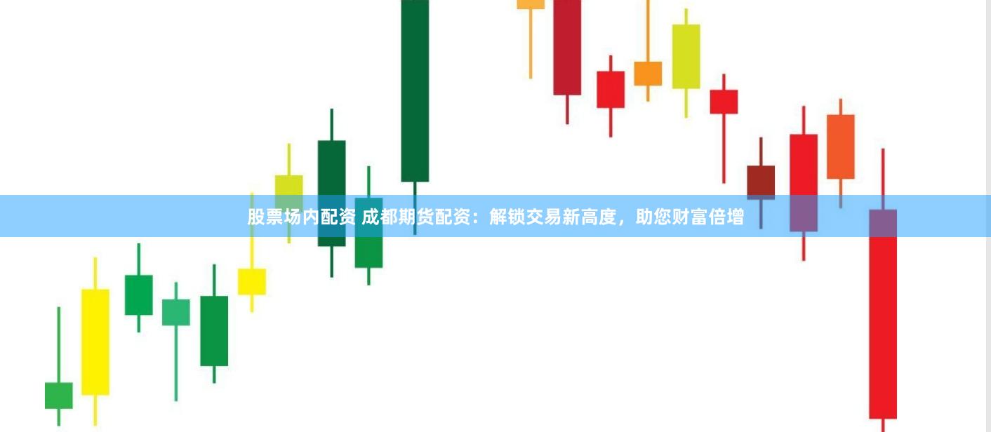 股票场内配资 成都期货配资：解锁交易新高度，助您财富倍增