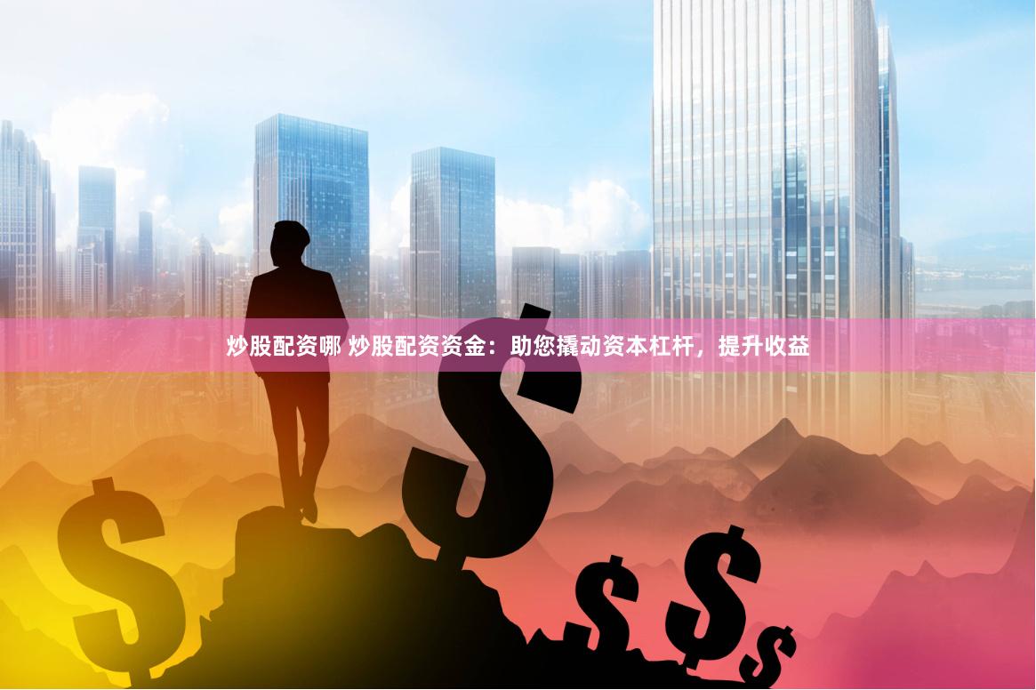 炒股配资哪 炒股配资资金：助您撬动资本杠杆，提升收益