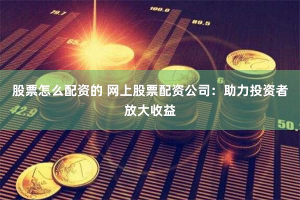 股票怎么配资的 网上股票配资公司：助力投资者放大收益