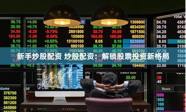 新手炒股配资 炒股配资：解锁股票投资新格局