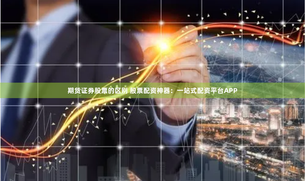 期货证券股票的区别 股票配资神器：一站式配资平台APP