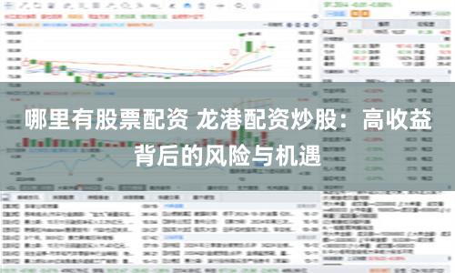 哪里有股票配资 龙港配资炒股：高收益背后的风险与机遇