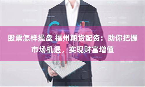股票怎样操盘 福州期货配资：助你把握市场机遇，实现财富增值