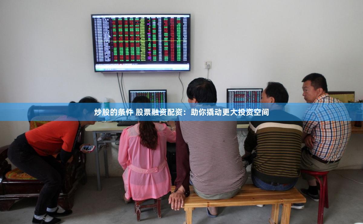炒股的条件 股票融资配资：助你撬动更大投资空间