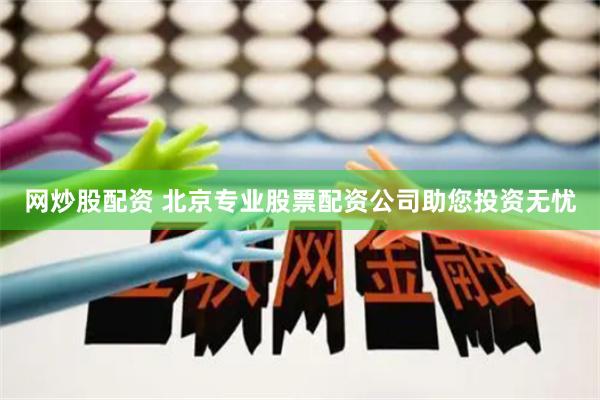 网炒股配资 北京专业股票配资公司助您投资无忧