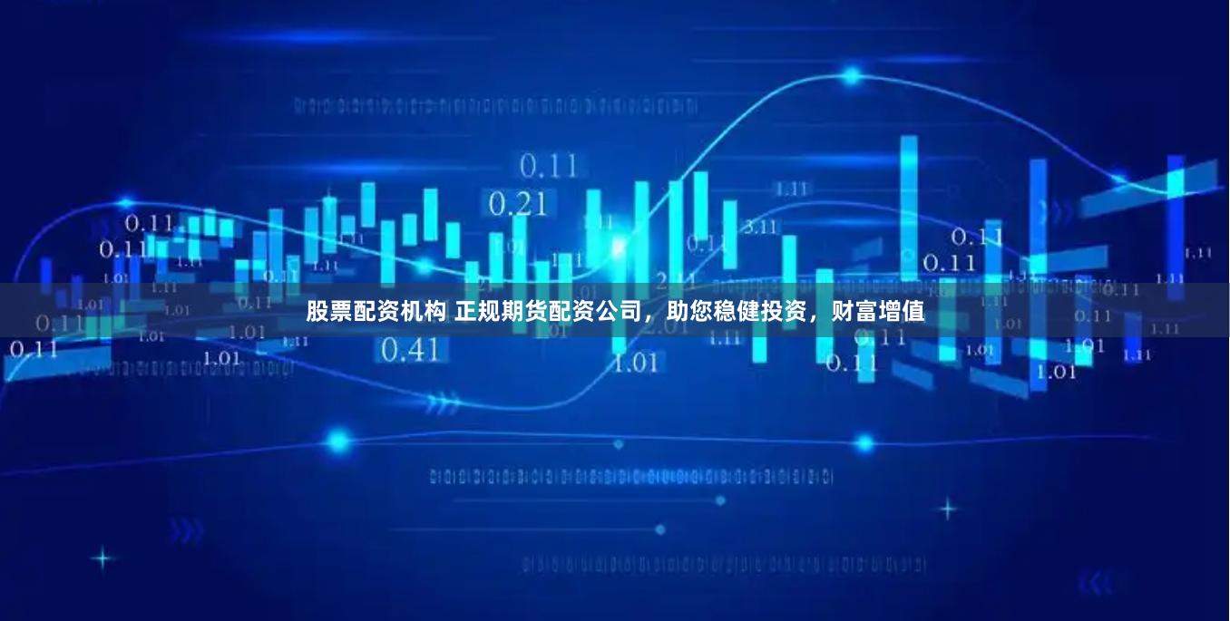 股票配资机构 正规期货配资公司，助您稳健投资，财富增值