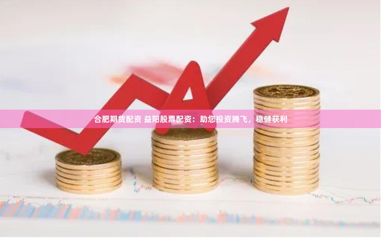合肥期货配资 益阳股票配资：助您投资腾飞，稳健获利