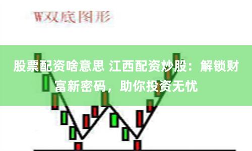 股票配资啥意思 江西配资炒股：解锁财富新密码，助你投资无忧