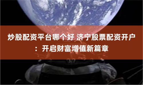 炒股配资平台哪个好 济宁股票配资开户：开启财富增值新篇章