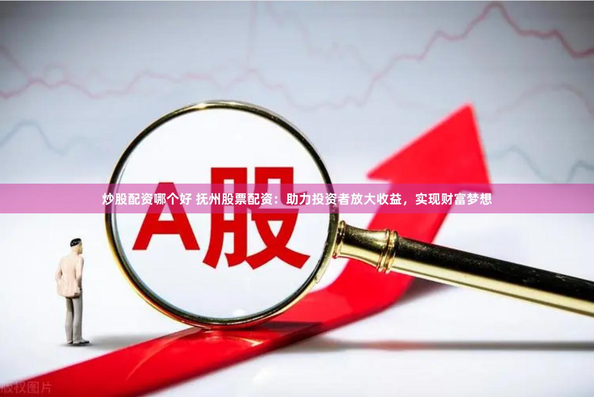 炒股配资哪个好 抚州股票配资：助力投资者放大收益，实现财富梦想