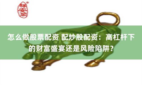 怎么做股票配资 配炒股配资：高杠杆下的财富盛宴还是风险陷阱？