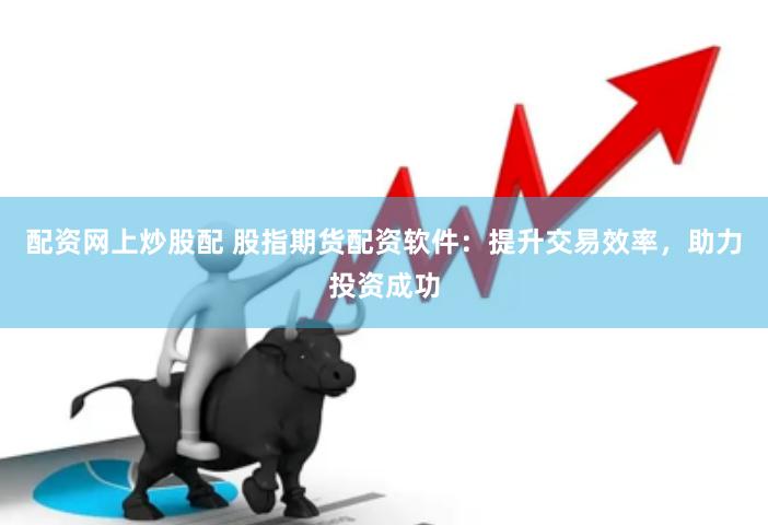 配资网上炒股配 股指期货配资软件：提升交易效率，助力投资成功