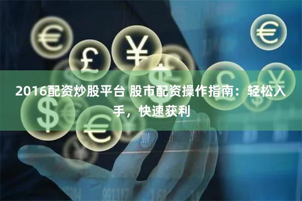 2016配资炒股平台 股市配资操作指南：轻松入手，快速获利