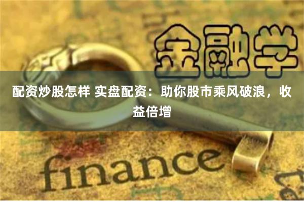 配资炒股怎样 实盘配资：助你股市乘风破浪，收益倍增