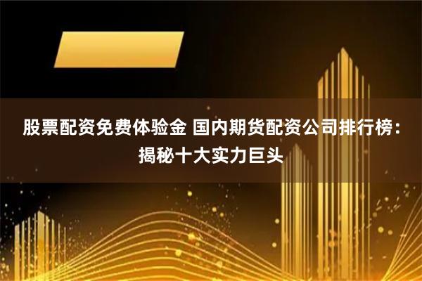 股票配资免费体验金 国内期货配资公司排行榜：揭秘十大实力巨头