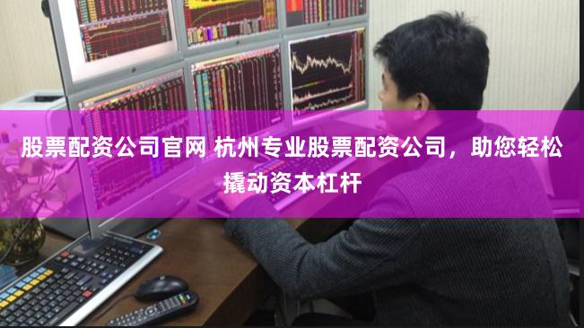股票配资公司官网 杭州专业股票配资公司，助您轻松撬动资本杠杆