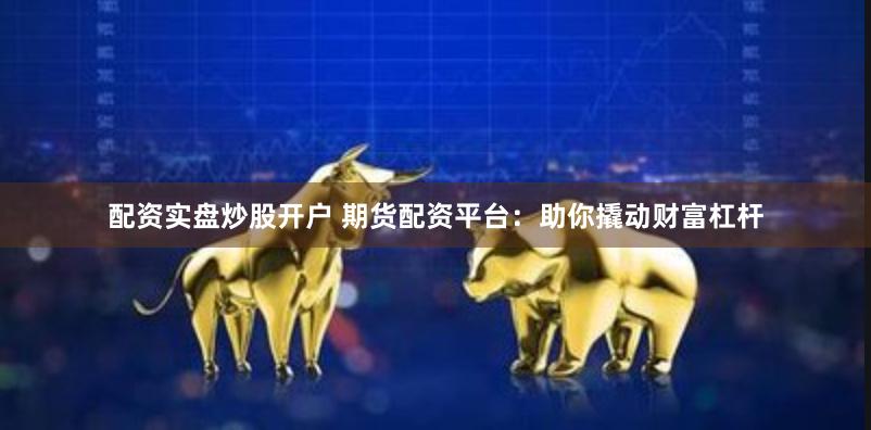 配资实盘炒股开户 期货配资平台：助你撬动财富杠杆