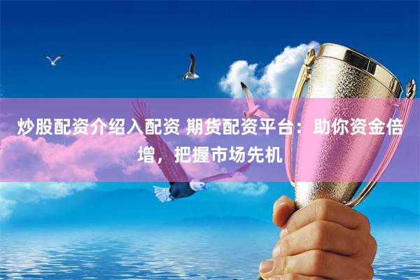 炒股配资介绍入配资 期货配资平台：助你资金倍增，把握市场先机