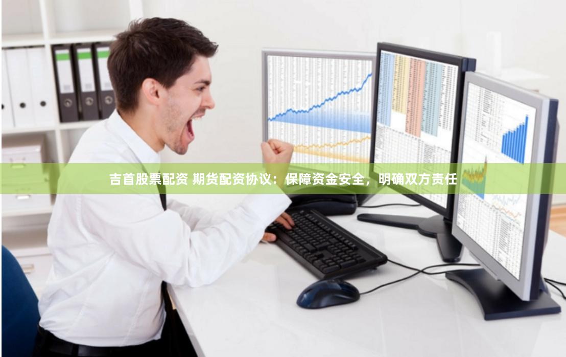 吉首股票配资 期货配资协议：保障资金安全，明确双方责任