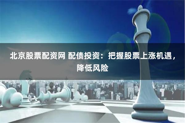 北京股票配资网 配债投资：把握股票上涨机遇，降低风险