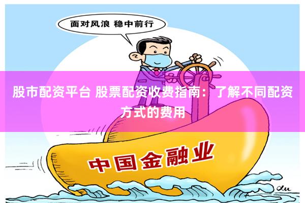 股市配资平台 股票配资收费指南：了解不同配资方式的费用
