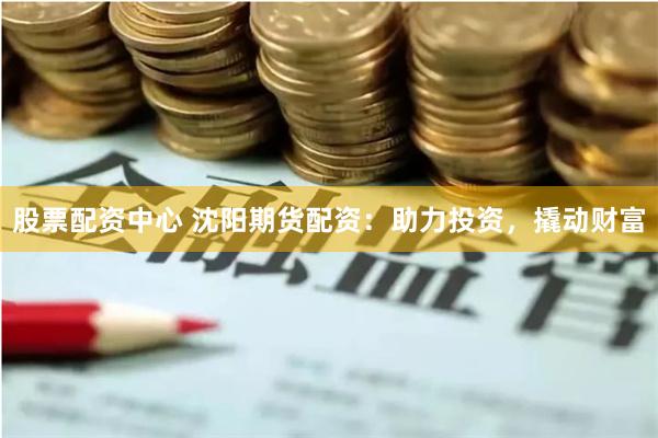 股票配资中心 沈阳期货配资：助力投资，撬动财富