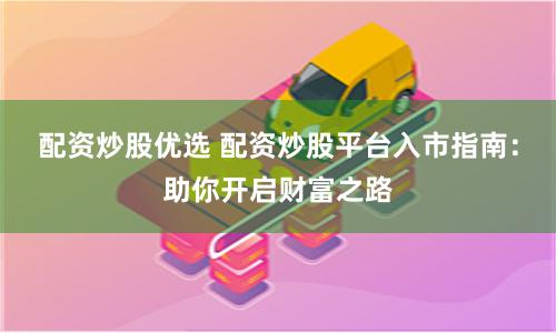 配资炒股优选 配资炒股平台入市指南：助你开启财富之路