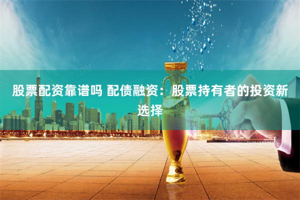 股票配资靠谱吗 配债融资：股票持有者的投资新选择