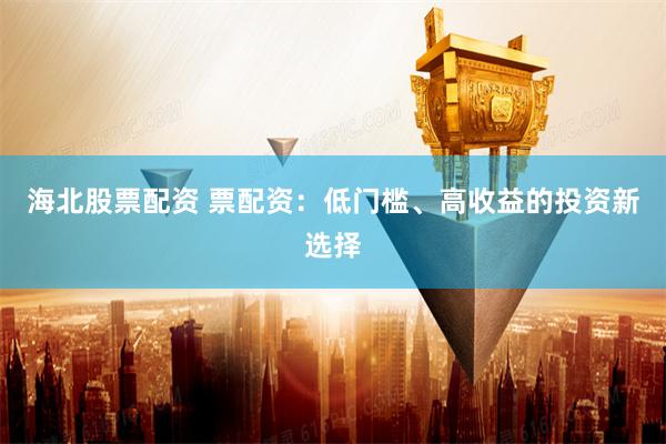 海北股票配资 票配资：低门槛、高收益的投资新选择