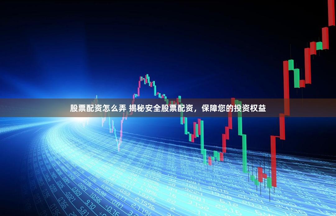 股票配资怎么弄 揭秘安全股票配资，保障您的投资权益