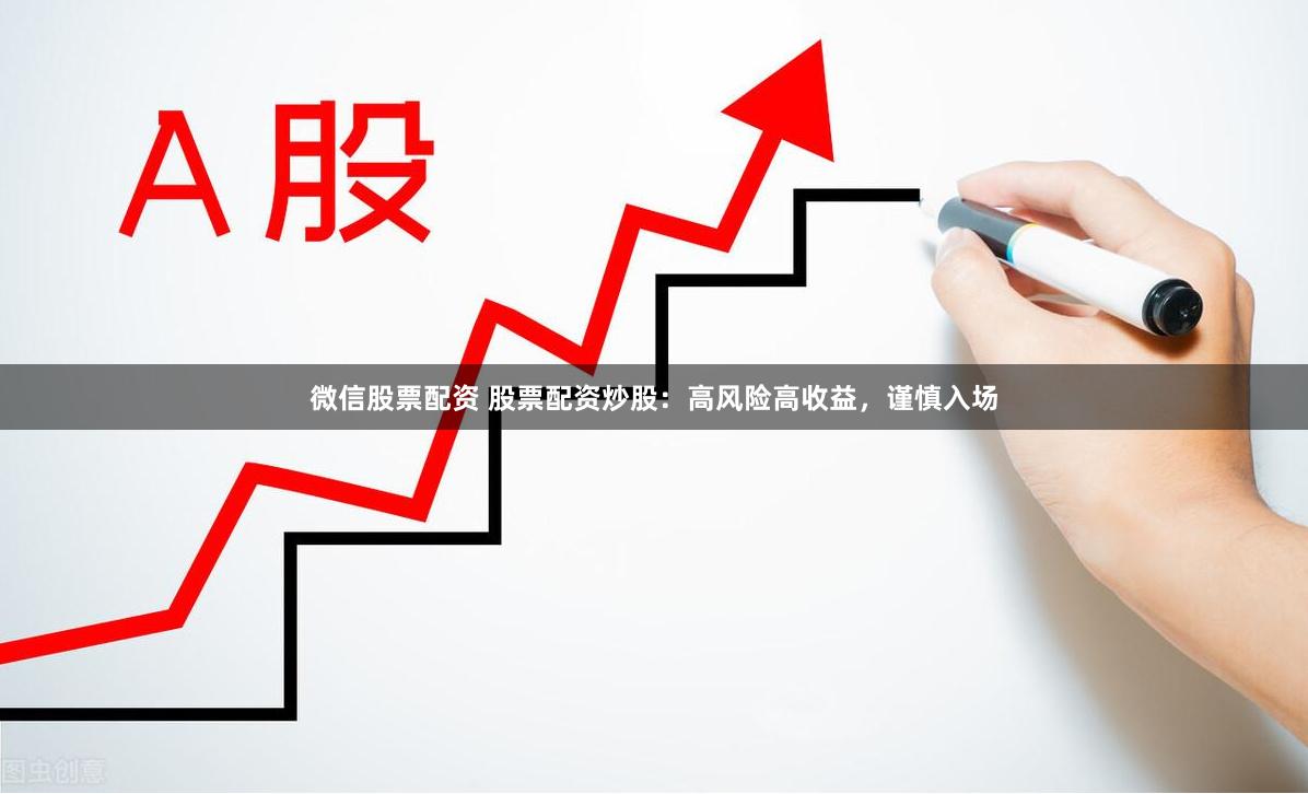 微信股票配资 股票配资炒股：高风险高收益，谨慎入场