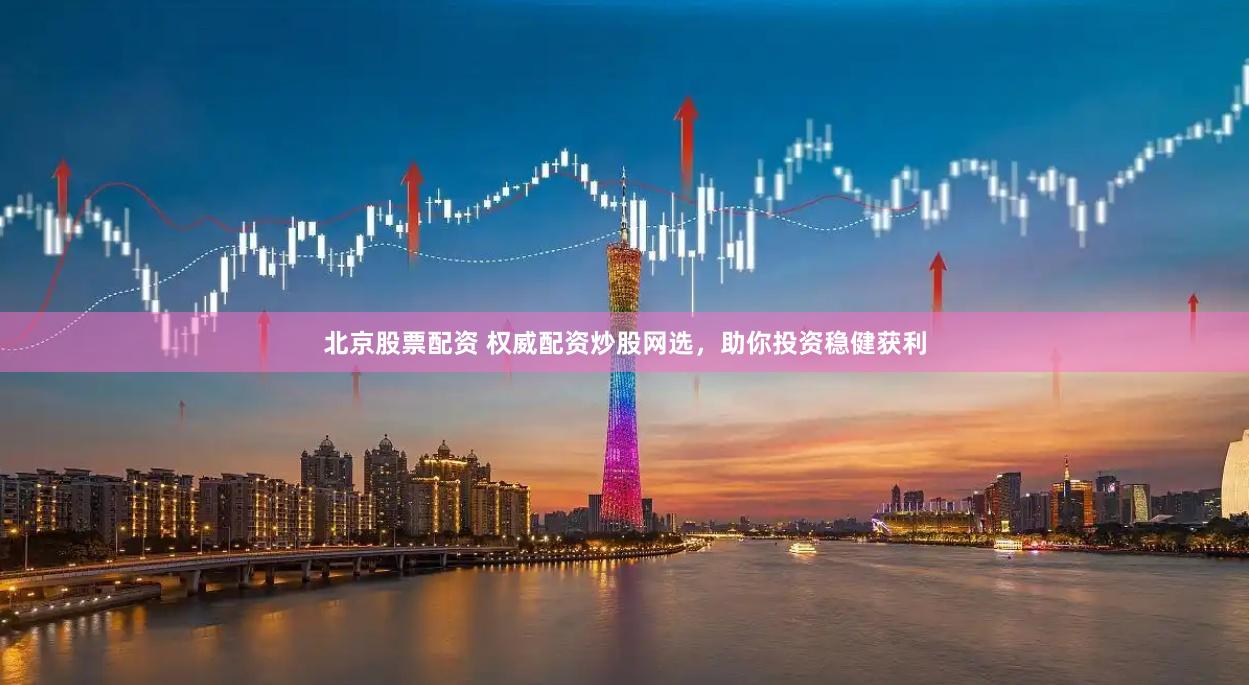 北京股票配资 权威配资炒股网选，助你投资稳健获利