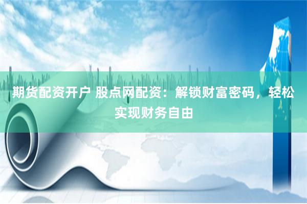 期货配资开户 股点网配资：解锁财富密码，轻松实现财务自由