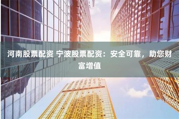 河南股票配资 宁波股票配资：安全可靠，助您财富增值
