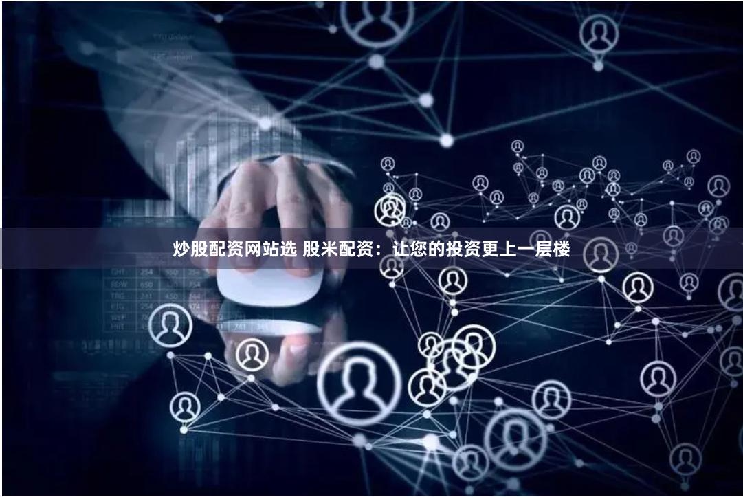 炒股配资网站选 股米配资：让您的投资更上一层楼